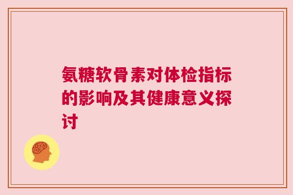 氨糖软骨素对体检指标的影响及其健康意义探讨