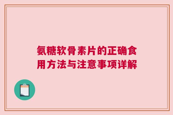 氨糖软骨素片的正确食用方法与注意事项详解