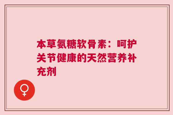 本草氨糖软骨素：呵护关节健康的天然营养补充剂