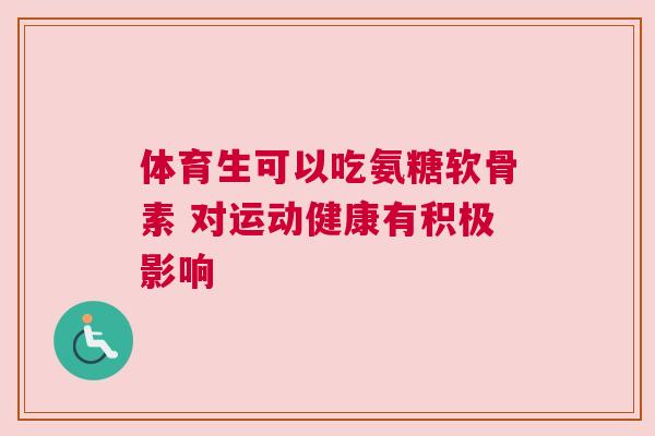 体育生可以吃氨糖软骨素 对运动健康有积极影响