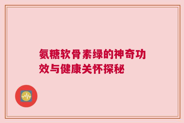 氨糖软骨素绿的神奇功效与健康关怀探秘