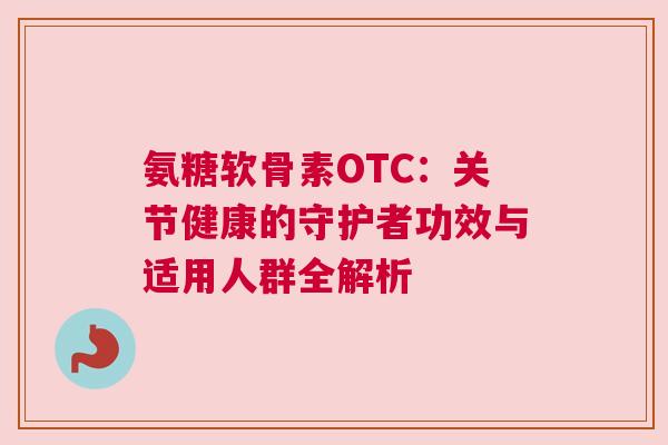 氨糖软骨素OTC:关节健康的守护者功效与适用人群全解析 氨糖软骨素OTC:关节健康的守护者功效与适用人群全解析