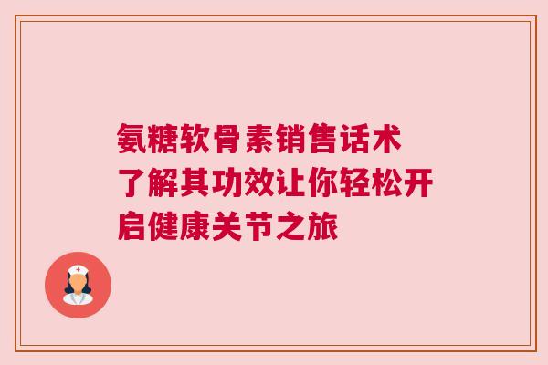 氨糖软骨素销售话术 了解其功效让你轻松开启健康关节之旅 氨糖软骨素销售话术 了解其功效让你轻松开启健康关节之旅