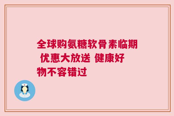 全球购氨糖软骨素临期 优惠大放送 健康好物不容错过 全球购氨糖软骨素临期 优惠大放送 健康好物不容错过