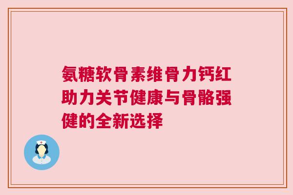 氨糖软骨素维骨力钙红助力关节健康与骨骼强健的全新选择