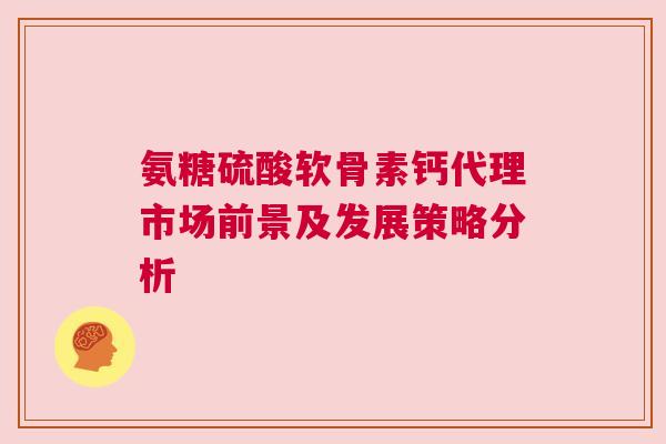 氨糖硫酸软骨素钙代理市场前景及发展策略分析