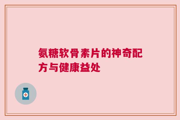 氨糖软骨素片的神奇配方与健康益处