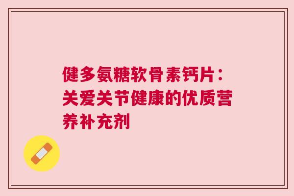健多氨糖软骨素钙片:关爱关节健康的优质营养补充剂 健多氨糖软骨素钙片:关爱关节健康的优质营养补充剂
