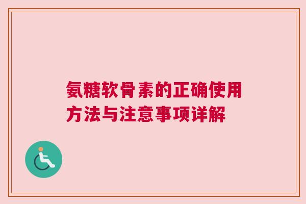 氨糖软骨素的正确使用方法与注意事项详解
