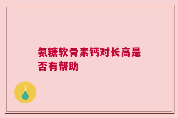 氨糖软骨素钙对长高是否有帮助