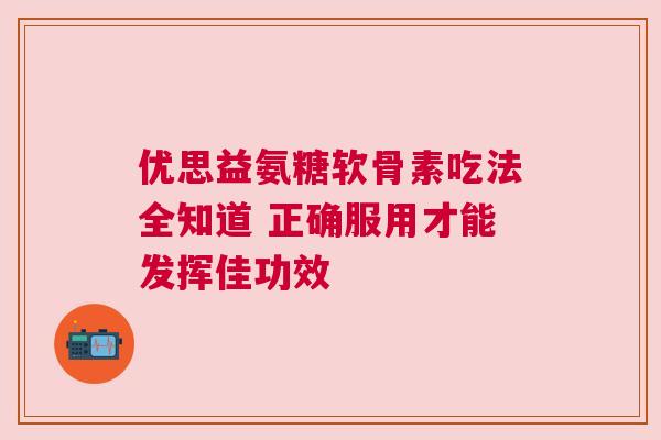 优思益氨糖软骨素吃法全知道 正确服用才能发挥佳功效 优思益氨糖软骨素吃法全知道 正确服用才能发挥佳功效