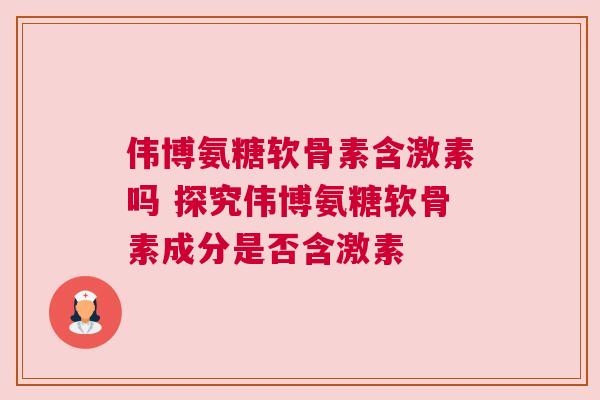 伟博氨糖软骨素含激素吗 探究伟博氨糖软骨素成分是否含激素