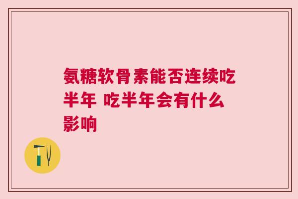 氨糖软骨素能否连续吃半年 吃半年会有什么影响 氨糖软骨素能否连续吃半年 吃半年会有什么影响