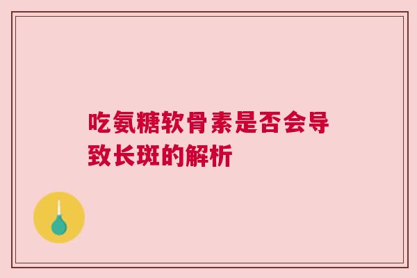 吃氨糖软骨素是否会导致长斑的解析 吃氨糖软骨素是否会导致长斑的解析