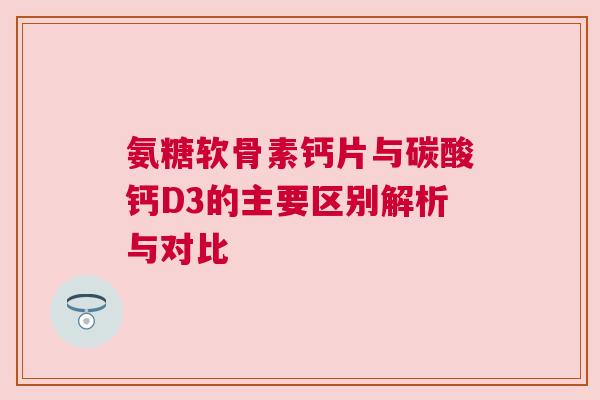 氨糖软骨素钙片与碳酸钙D3的主要区别解析与对比 氨糖软骨素钙片与碳酸钙D3的主要区别解析与对比