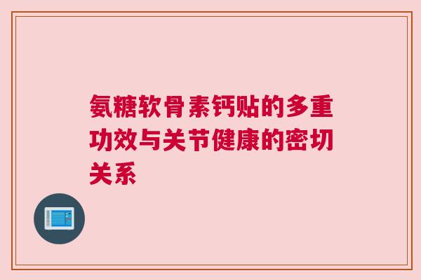 氨糖软骨素钙贴的多重功效与关节健康的密切关系