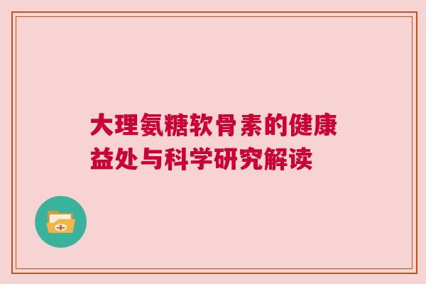 大理氨糖软骨素的健康益处与科学研究解读 大理氨糖软骨素的健康益处与科学研究解读