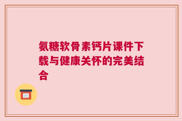 氨糖软骨素钙片课件下载与健康关怀的完美结合