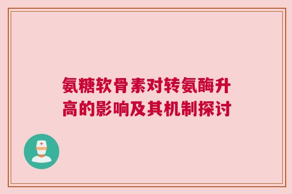 氨糖软骨素对转氨酶升高的影响及其机制探讨