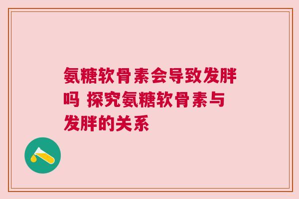 氨糖软骨素会导致发胖吗 探究氨糖软骨素与发胖的关系