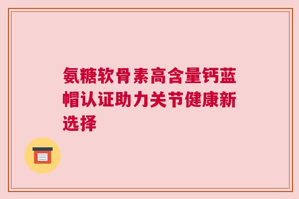氨糖软骨素高含量钙蓝帽认证助力关节健康新选择