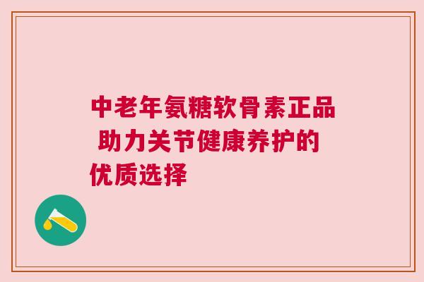 中老年氨糖软骨素正品 助力关节健康养护的优质选择