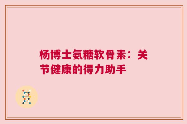 杨博士氨糖软骨素:关节健康的得力助手 杨博士氨糖软骨素:关节健康的得力助手