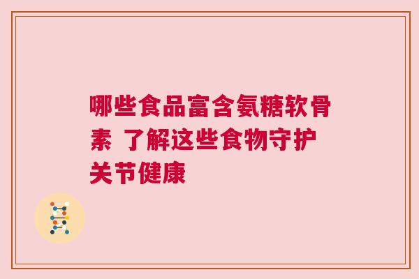哪些食品富含氨糖软骨素 了解这些食物守护关节健康 哪些食品富含氨糖软骨素 了解这些食物守护关节健康
