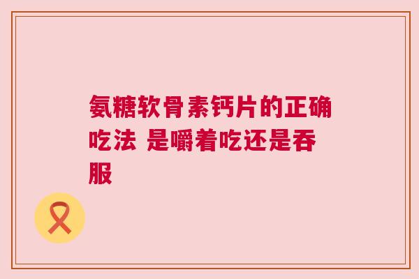 氨糖软骨素钙片的正确吃法 是嚼着吃还是吞服