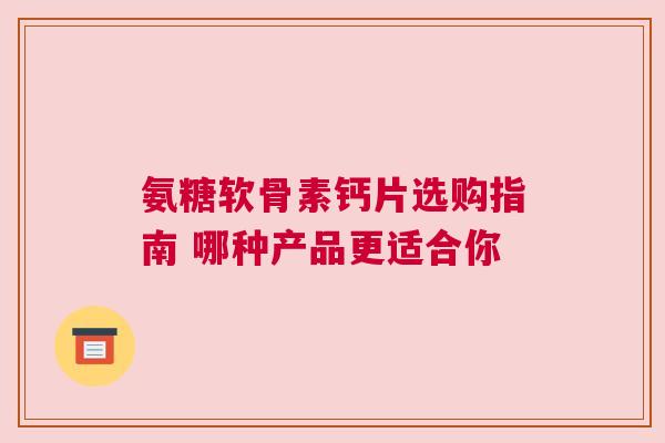 氨糖软骨素钙片选购指南 哪种产品更适合你 氨糖软骨素钙片选购指南 哪种产品更适合你