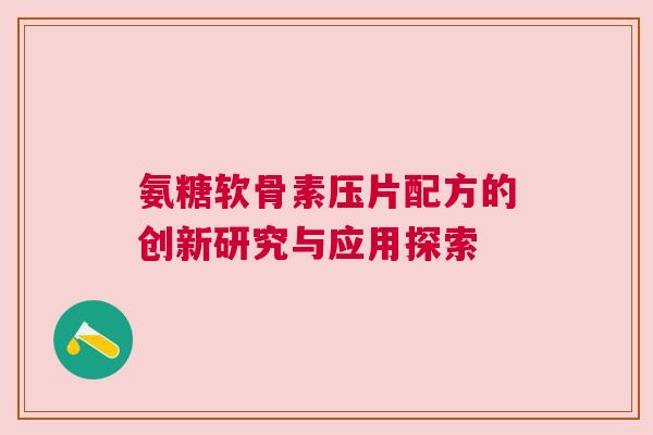 氨糖软骨素压片配方的创新研究与应用探索 氨糖软骨素压片配方的创新研究与应用探索