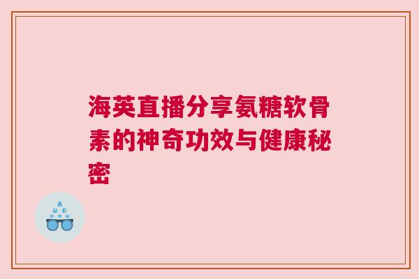 海英直播分享氨糖软骨素的神奇功效与健康秘密 海英直播分享氨糖软骨素的神奇功效与健康秘密