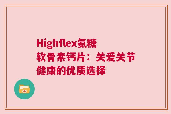 Highflex氨糖软骨素钙片:关爱关节健康的优质选择 Highflex氨糖软骨素钙片:关爱关节健康的优质选择