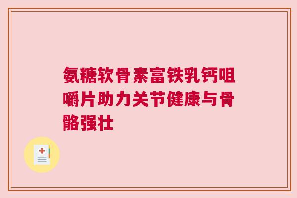 氨糖软骨素富铁乳钙咀嚼片助力关节健康与骨骼强壮