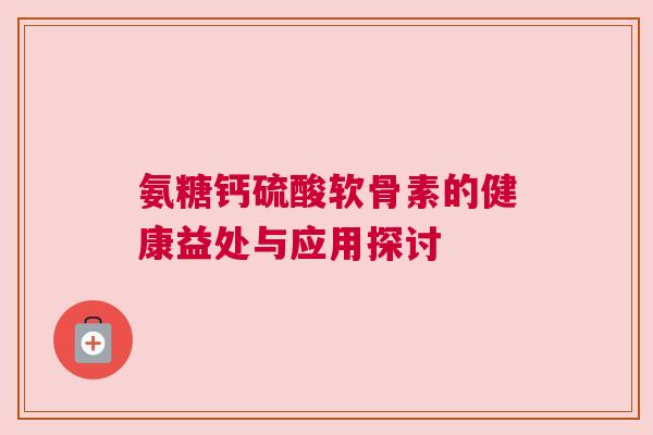 氨糖钙硫酸软骨素的健康益处与应用探讨