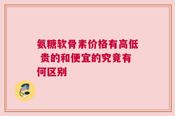 氨糖软骨素价格有高低 贵的和便宜的究竟有何区别