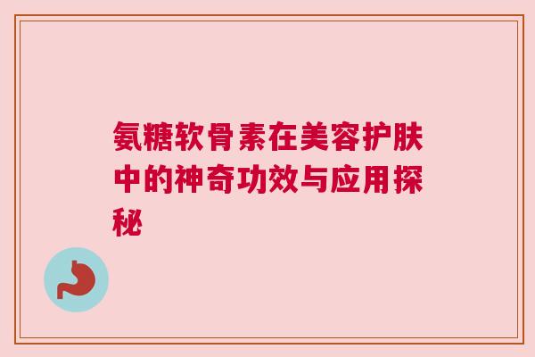 氨糖软骨素在美容护肤中的神奇功效与应用探秘