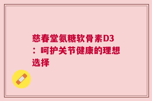 慈春堂氨糖软骨素D3:呵护关节健康的理想选择