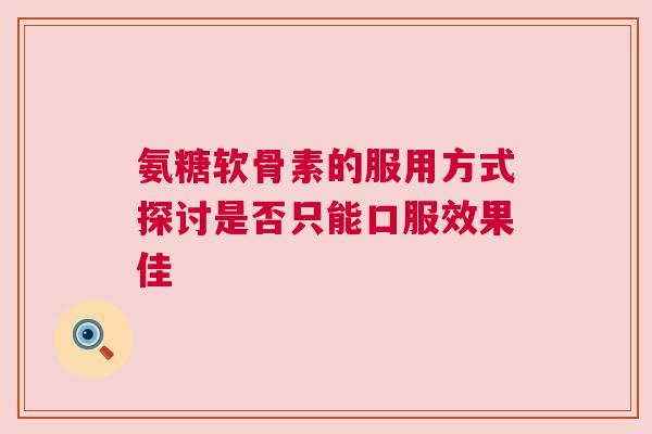氨糖软骨素的服用方式探讨是否只能口服效果佳