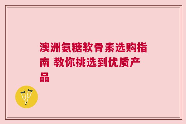 澳洲氨糖软骨素选购指南 教你挑选到优质产品