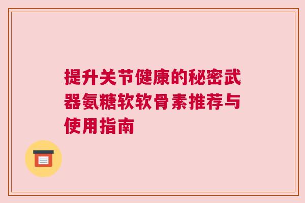 提升关节健康的秘密武器氨糖软软骨素推荐与使用指南