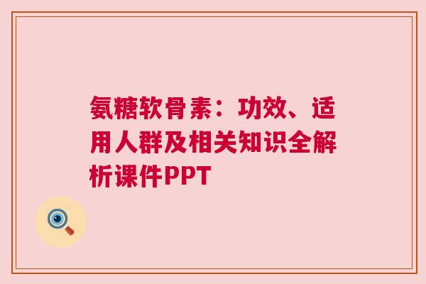 氨糖软骨素：功效、适用人群及相关知识全解析课件PPT