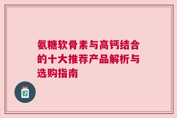 氨糖软骨素与高钙结合的十大推荐产品解析与选购指南