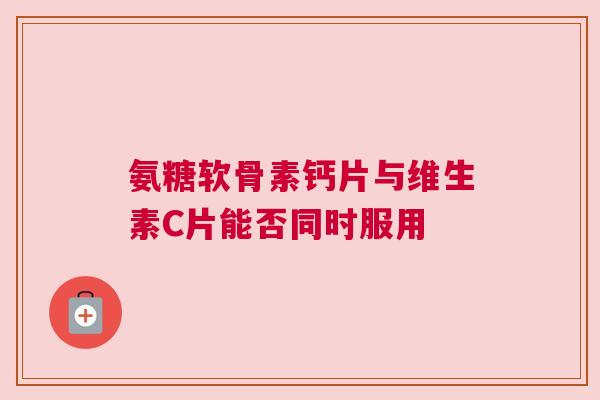 氨糖软骨素钙片与维生素C片能否同时服用