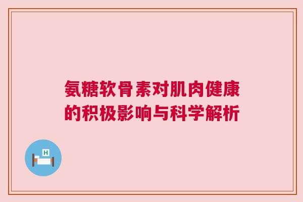 氨糖软骨素对肌肉健康的积极影响与科学解析 氨糖软骨素对肌肉健康的积极影响与科学解析