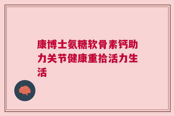 康博士氨糖软骨素钙助力关节健康重拾活力生活
