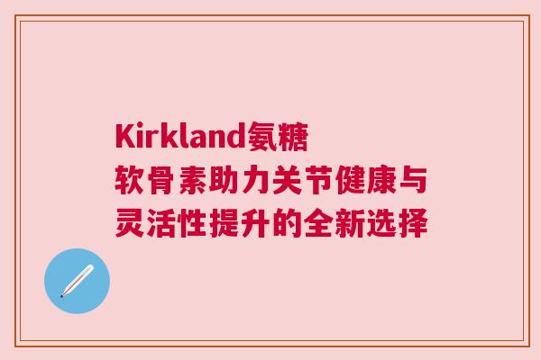 Kirkland氨糖软骨素助力关节健康与灵活性提升的全新选择 Kirkland氨糖软骨素助力关节健康与灵活性提升的全新选择