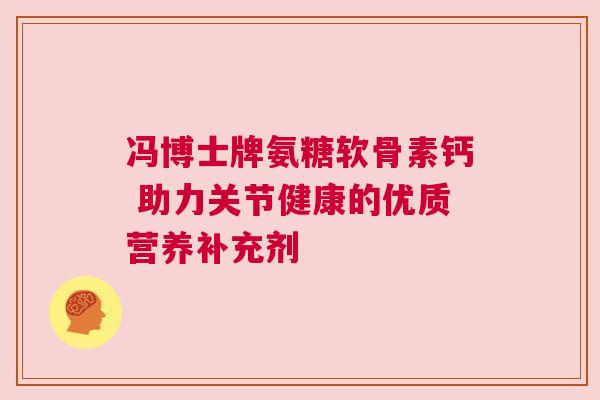 冯博士牌氨糖软骨素钙 助力关节健康的优质营养补充剂