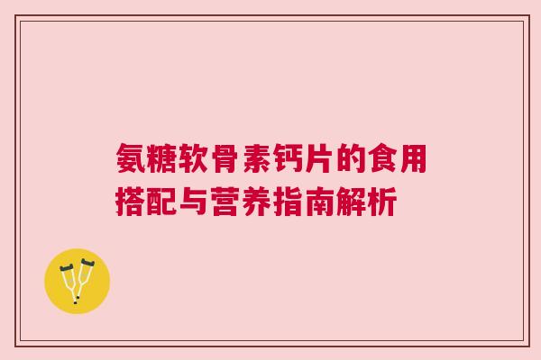 氨糖软骨素钙片的食用搭配与营养指南解析
