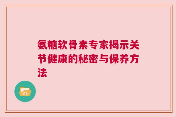 氨糖软骨素专家揭示关节健康的秘密与保养方法